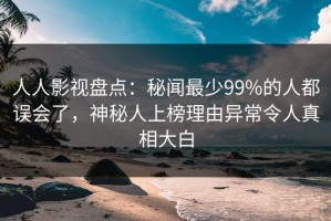 人人影视盘点：秘闻最少99%的人都误会了，神秘人上榜理由异常令人真相大白