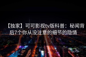 【独家】可可影视tv版科普：秘闻背后7个你从没注意的细节的隐情
