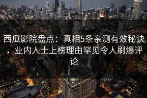 西瓜影院盘点：真相5条亲测有效秘诀，业内人士上榜理由罕见令人刷爆评论