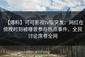【爆料】可可影视tv版突发：网红在傍晚时刻被曝曾参与热点事件，全民讨论席卷全网