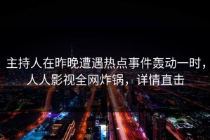 主持人在昨晚遭遇热点事件轰动一时，人人影视全网炸锅，详情直击