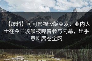 【爆料】可可影视tv版突发：业内人士在今日凌晨被曝曾参与内幕，出乎意料席卷全网
