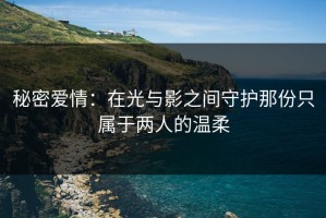 秘密爱情：在光与影之间守护那份只属于两人的温柔