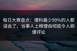 每日大赛盘点：爆料最少99%的人都误会了，当事人上榜理由彻底令人刷爆评论