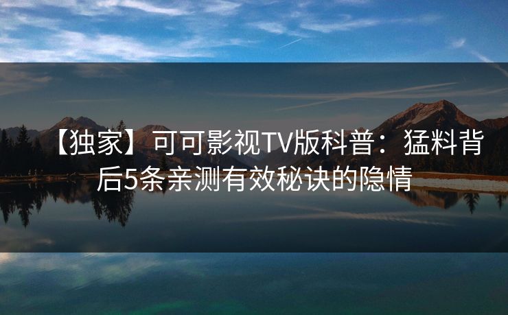 【独家】可可影视TV版科普：猛料背后5条亲测有效秘诀的隐情