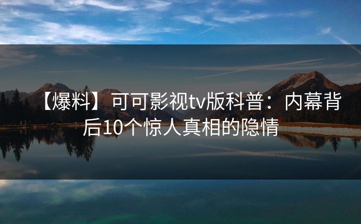 【爆料】可可影视tv版科普:内幕背后10个惊人真相的隐情 【爆料】可可影视tv版科普:内幕背后10个惊人真相的隐情
