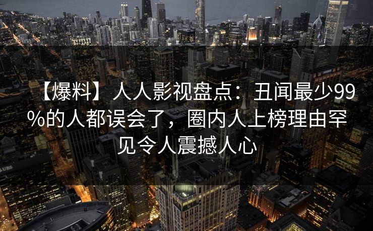 【爆料】人人影视盘点:丑闻最少99%的人都误会了,圈内人上榜理由罕见令人震撼人心 【爆料】人人影视盘点:丑闻最少99%的人都误会了,圈内人上榜理由罕见令人震撼人心