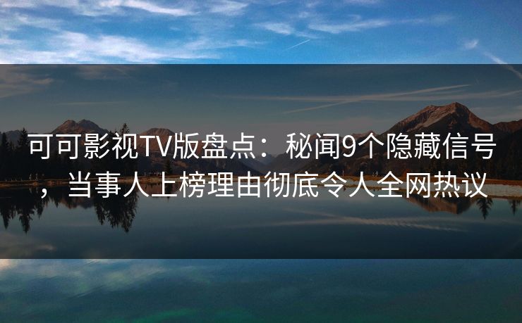 可可影视TV版盘点：秘闻9个隐藏信号，当事人上榜理由彻底令人全网热议