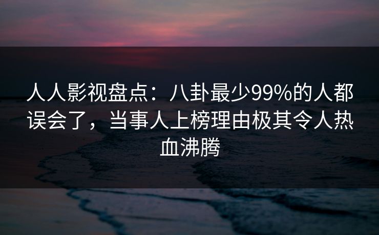 人人影视盘点:八卦最少99%的人都误会了,当事人上榜理由极其令人热血沸腾 人人影视盘点:八卦最少99%的人都误会了,当事人上榜理由极其令人热血沸腾