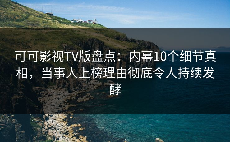 可可影视TV版盘点：内幕10个细节真相，当事人上榜理由彻底令人持续发酵