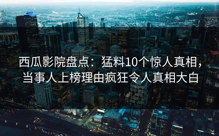 西瓜影院盘点:猛料10个惊人真相,当事人上榜理由疯狂令人真相大白 西瓜影院盘点:猛料10个惊人真相,当事人上榜理由疯狂令人真相大白