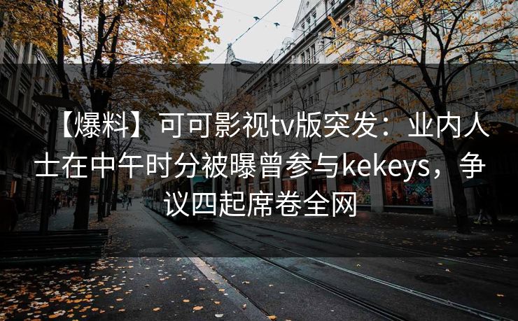 【爆料】可可影视tv版突发:业内人士在中午时分被曝曾参与kekeys,争议四起席卷全网 【爆料】可可影视tv版突发:业内人士在中午时分被曝曾参与kekeys,争议四起席卷全网