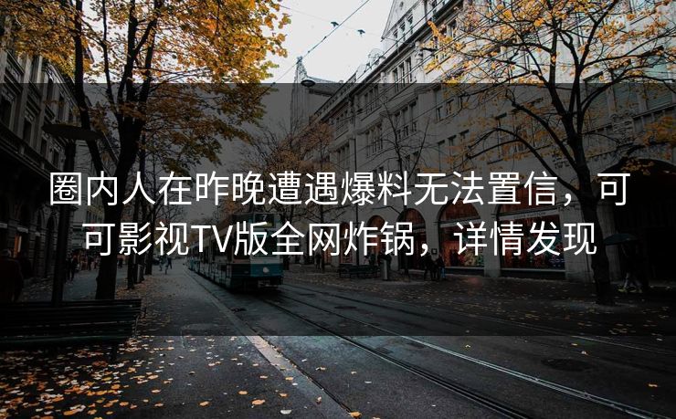 圈内人在昨晚遭遇爆料无法置信,可可影视TV版全网炸锅,详情发现 圈内人在昨晚遭遇爆料无法置信,可可影视TV版全网炸锅,详情发现
