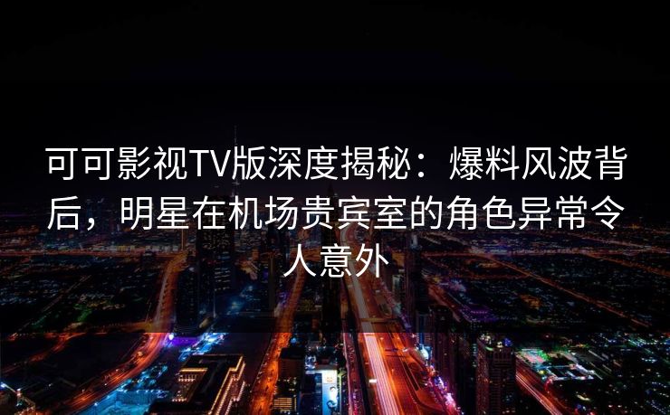 可可影视TV版深度揭秘:爆料风波背后,明星在机场贵宾室的角色异常令人意外 可可影视TV版深度揭秘:爆料风波背后,明星在机场贵宾室的角色异常令人意外