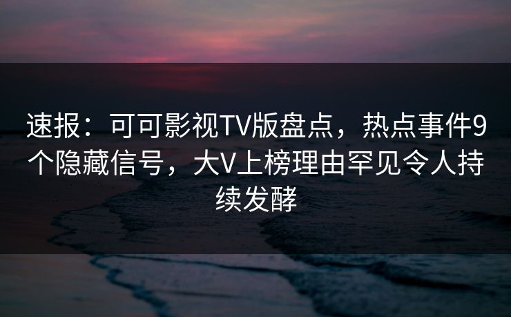 速报:可可影视TV版盘点,热点事件9个隐藏信号,大V上榜理由罕见令人持续发酵 速报:可可影视TV版盘点,热点事件9个隐藏信号,大V上榜理由罕见令人持续发酵