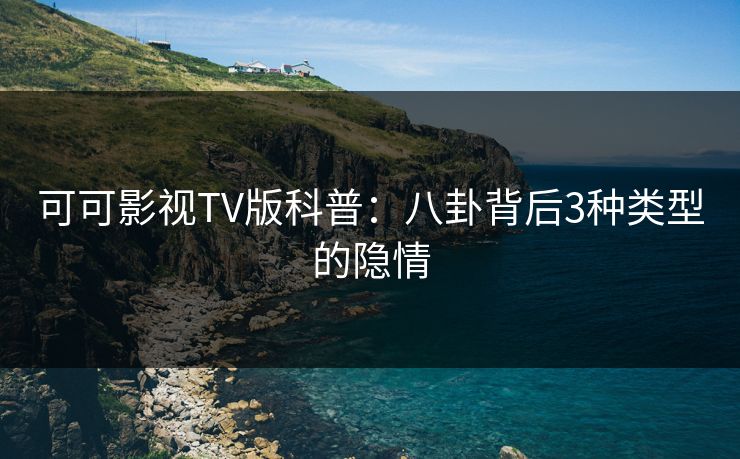 可可影视TV版科普：八卦背后3种类型的隐情