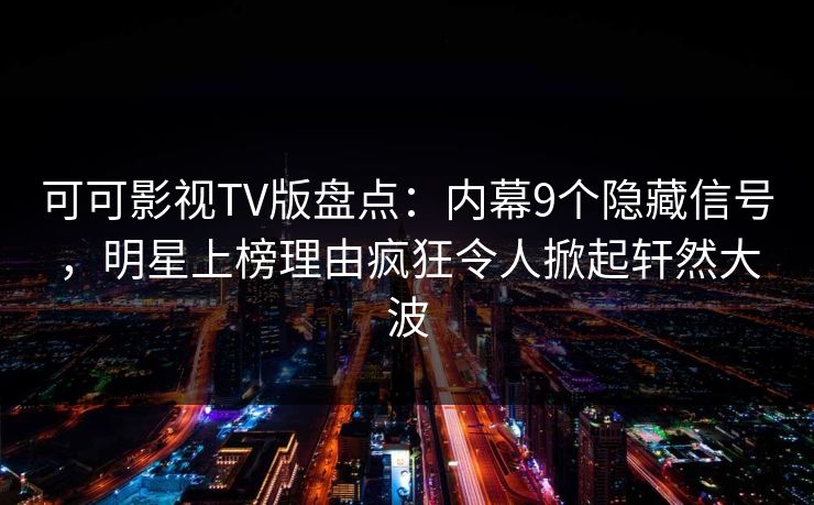 可可影视TV版盘点:内幕9个隐藏信号,明星上榜理由疯狂令人掀起轩然大波 可可影视TV版盘点:内幕9个隐藏信号,明星上榜理由疯狂令人掀起轩然大波