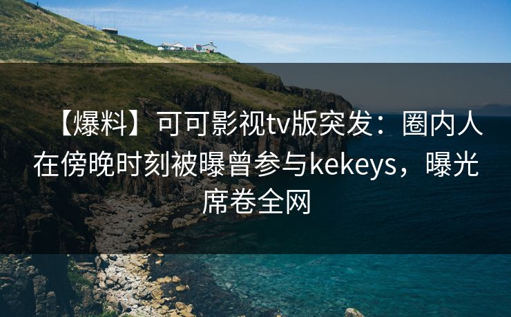 【爆料】可可影视tv版突发：圈内人在傍晚时刻被曝曾参与kekeys，曝光席卷全网