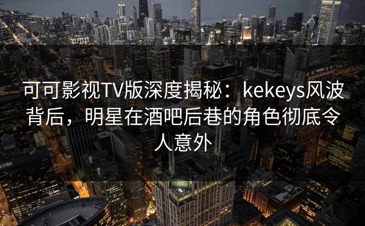 可可影视TV版深度揭秘:kekeys风波背后,明星在酒吧后巷的角色彻底令人意外 可可影视TV版深度揭秘:kekeys风波背后,明星在酒吧后巷的角色彻底令人意外