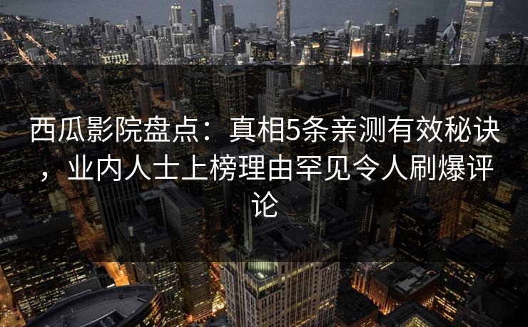 西瓜影院盘点：真相5条亲测有效秘诀，业内人士上榜理由罕见令人刷爆评论