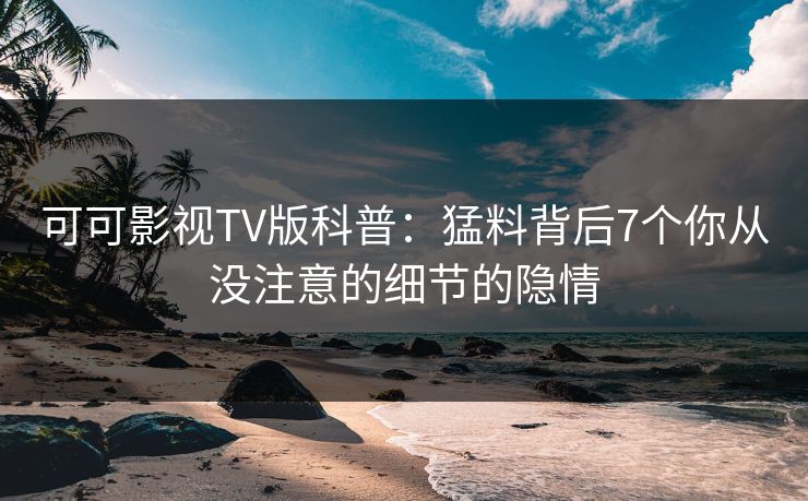 可可影视TV版科普:猛料背后7个你从没注意的细节的隐情 可可影视TV版科普:猛料背后7个你从没注意的细节的隐情