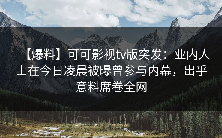 【爆料】可可影视tv版突发:业内人士在今日凌晨被曝曾参与内幕,出乎意料席卷全网 【爆料】可可影视tv版突发:业内人士在今日凌晨被曝曾参与内幕,出乎意料席卷全网