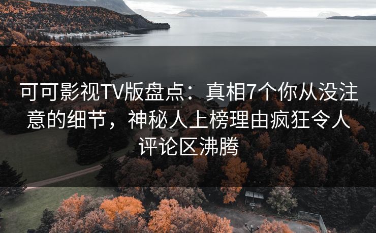 可可影视TV版盘点：真相7个你从没注意的细节，神秘人上榜理由疯狂令人评论区沸腾