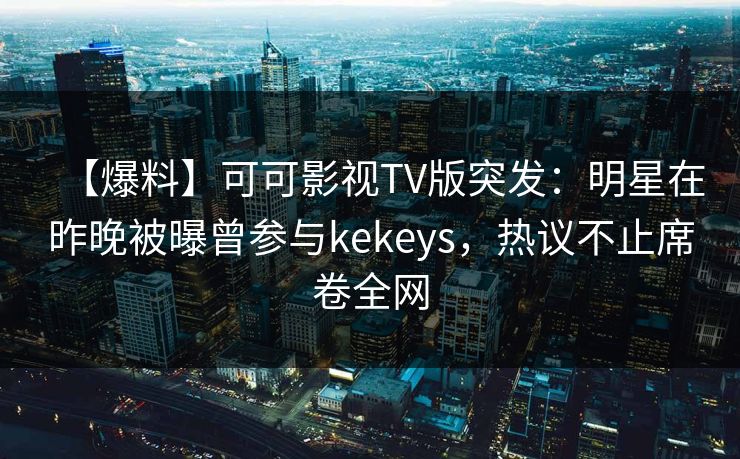 【爆料】可可影视TV版突发:明星在昨晚被曝曾参与kekeys,热议不止席卷全网 【爆料】可可影视TV版突发:明星在昨晚被曝曾参与kekeys,热议不止席卷全网