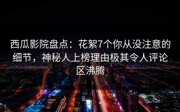 西瓜影院盘点:花絮7个你从没注意的细节,神秘人上榜理由极其令人评论区沸腾 西瓜影院盘点:花絮7个你从没注意的细节,神秘人上榜理由极其令人评论区沸腾