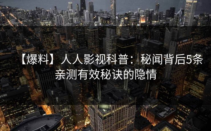 【爆料】人人影视科普：秘闻背后5条亲测有效秘诀的隐情