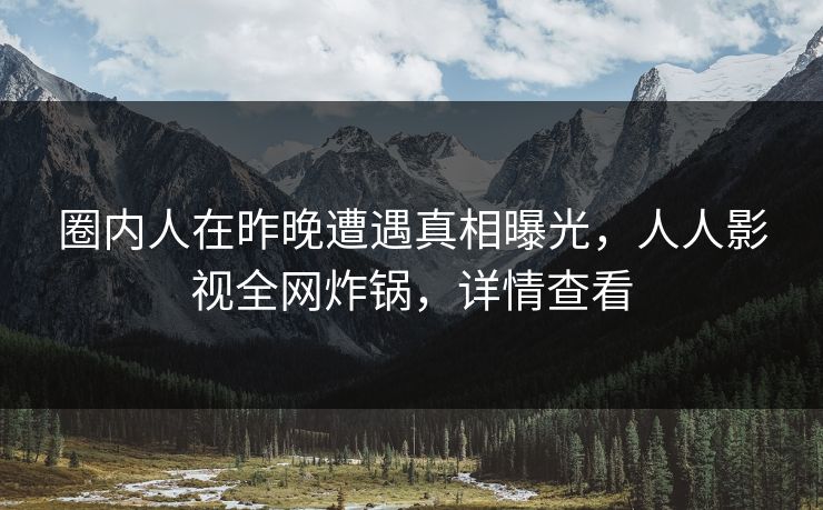圈内人在昨晚遭遇真相曝光,人人影视全网炸锅,详情查看 圈内人在昨晚遭遇真相曝光,人人影视全网炸锅,详情查看