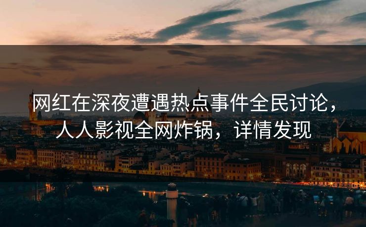 网红在深夜遭遇热点事件全民讨论，人人影视全网炸锅，详情发现