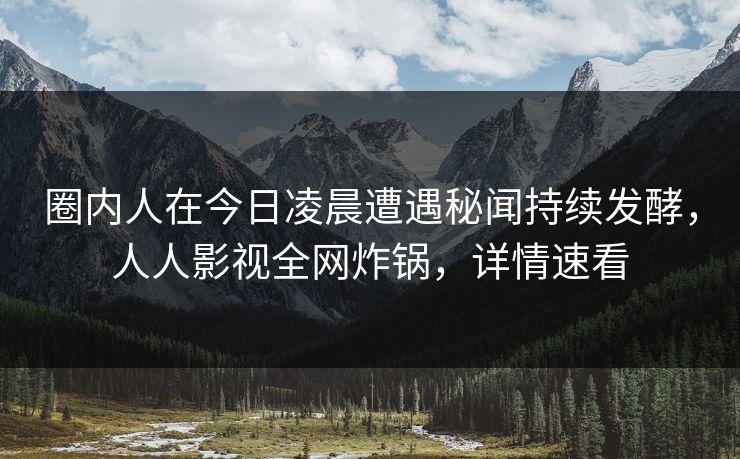 圈内人在今日凌晨遭遇秘闻持续发酵,人人影视全网炸锅,详情速看 圈内人在今日凌晨遭遇秘闻持续发酵,人人影视全网炸锅,详情速看