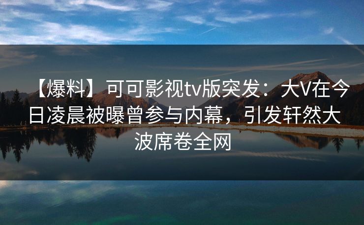 【爆料】可可影视tv版突发:大V在今日凌晨被曝曾参与内幕,引发轩然大波席卷全网 【爆料】可可影视tv版突发:大V在今日凌晨被曝曾参与内幕,引发轩然大波席卷全网