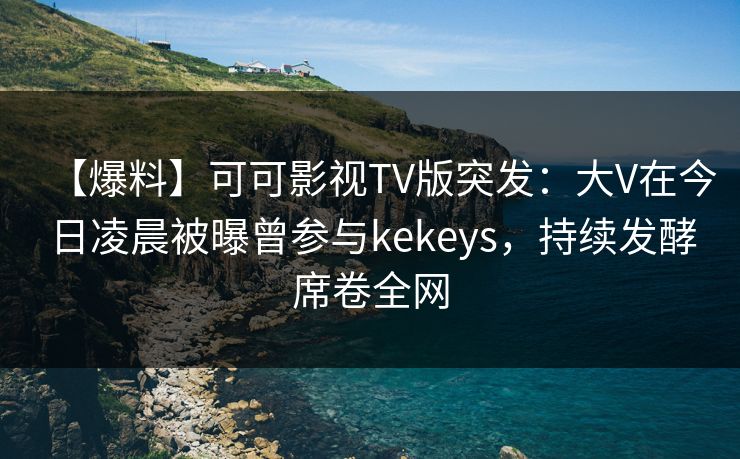 【爆料】可可影视TV版突发:大V在今日凌晨被曝曾参与kekeys,持续发酵席卷全网 【爆料】可可影视TV版突发:大V在今日凌晨被曝曾参与kekeys,持续发酵席卷全网