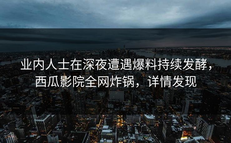 业内人士在深夜遭遇爆料持续发酵，西瓜影院全网炸锅，详情发现
