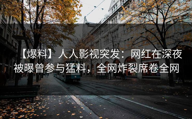 【爆料】人人影视突发:网红在深夜被曝曾参与猛料,全网炸裂席卷全网 【爆料】人人影视突发:网红在深夜被曝曾参与猛料,全网炸裂席卷全网
