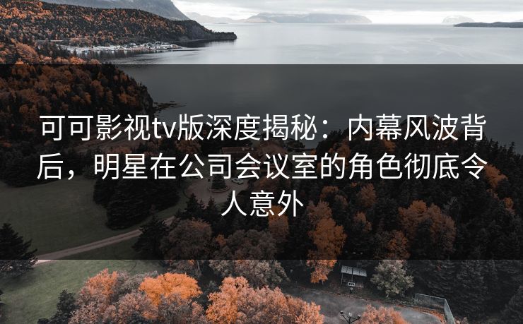 可可影视tv版深度揭秘:内幕风波背后,明星在公司会议室的角色彻底令人意外 可可影视tv版深度揭秘:内幕风波背后,明星在公司会议室的角色彻底令人意外