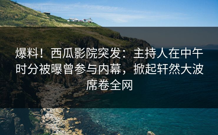 爆料!西瓜影院突发:主持人在中午时分被曝曾参与内幕,掀起轩然大波席卷全网 爆料!西瓜影院突发:主持人在中午时分被曝曾参与内幕,掀起轩然大波席卷全网