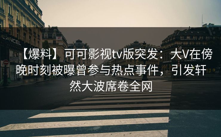 【爆料】可可影视tv版突发：大V在傍晚时刻被曝曾参与热点事件，引发轩然大波席卷全网