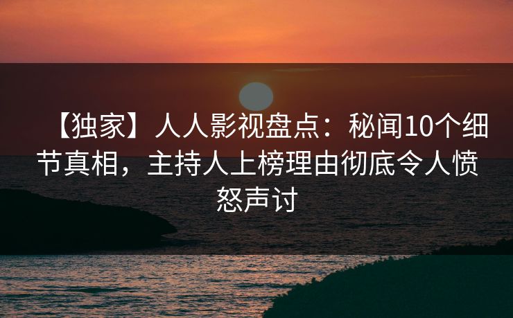 【独家】人人影视盘点:秘闻10个细节真相,主持人上榜理由彻底令人愤怒声讨 【独家】人人影视盘点:秘闻10个细节真相,主持人上榜理由彻底令人愤怒声讨