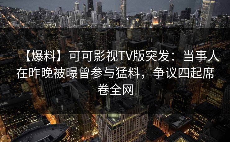 【爆料】可可影视TV版突发:当事人在昨晚被曝曾参与猛料,争议四起席卷全网 【爆料】可可影视TV版突发:当事人在昨晚被曝曾参与猛料,争议四起席卷全网