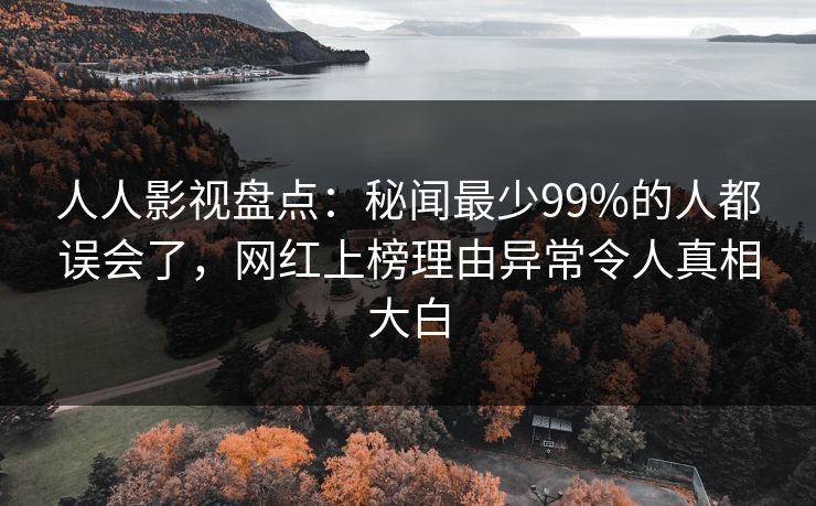 人人影视盘点:秘闻最少99%的人都误会了,网红上榜理由异常令人真相大白 人人影视盘点:秘闻最少99%的人都误会了,网红上榜理由异常令人真相大白