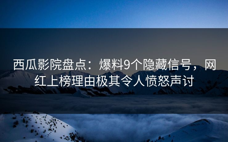 西瓜影院盘点：爆料9个隐藏信号，网红上榜理由极其令人愤怒声讨