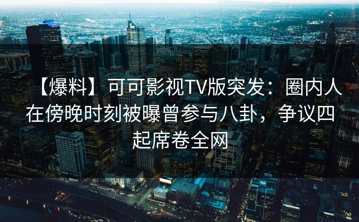 【爆料】可可影视TV版突发：圈内人在傍晚时刻被曝曾参与八卦，争议四起席卷全网