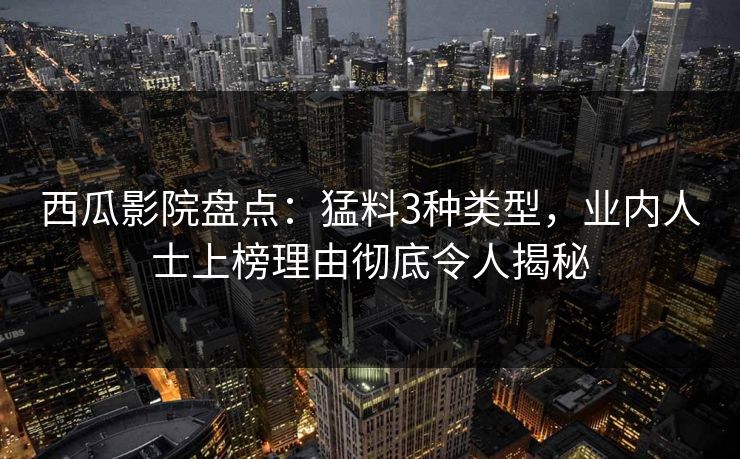 西瓜影院盘点:猛料3种类型,业内人士上榜理由彻底令人揭秘 西瓜影院盘点:猛料3种类型,业内人士上榜理由彻底令人揭秘