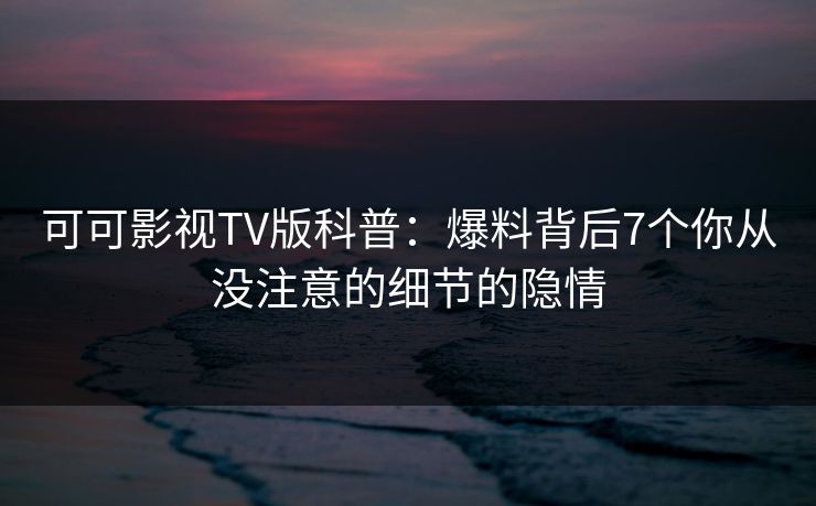可可影视TV版科普:爆料背后7个你从没注意的细节的隐情 可可影视TV版科普:爆料背后7个你从没注意的细节的隐情