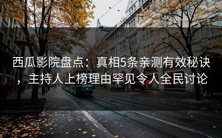 西瓜影院盘点:真相5条亲测有效秘诀,主持人上榜理由罕见令人全民讨论 西瓜影院盘点:真相5条亲测有效秘诀,主持人上榜理由罕见令人全民讨论