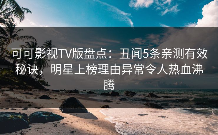 可可影视TV版盘点:丑闻5条亲测有效秘诀,明星上榜理由异常令人热血沸腾 可可影视TV版盘点:丑闻5条亲测有效秘诀,明星上榜理由异常令人热血沸腾