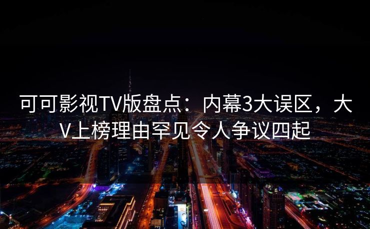 可可影视TV版盘点:内幕3大误区,大V上榜理由罕见令人争议四起 可可影视TV版盘点:内幕3大误区,大V上榜理由罕见令人争议四起